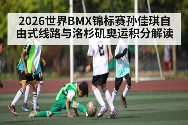 2026世界BMX锦标赛孙佳琪自由式线路与洛杉矶奥运积分解读