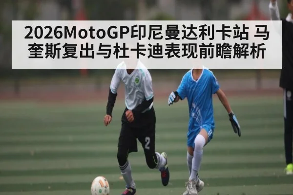 2026MotoGP印尼曼达利卡站 马奎斯复出与杜卡迪表现前瞻解析